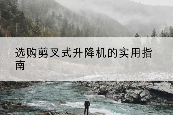 东港剪叉式升降机怎么选-选购剪叉式升降机的实用指南