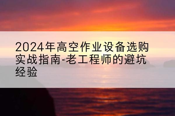 东港高空作业升降机厂家推荐-2024年高空作业设备选购实战指南-老工程师的避坑经验