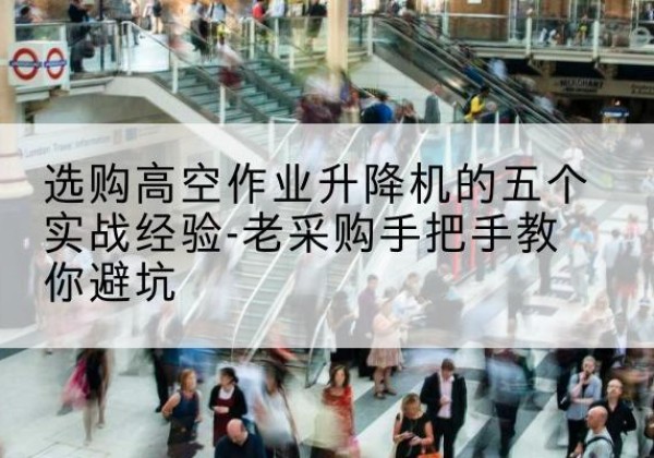 东港高空作业升降机厂家-选购高空作业升降机的五个实战经验-老采购手把手教你避坑