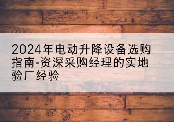 东港电动剪叉升降平台厂家-2024年电动升降设备选购指南-资深采购经理的实地验厂经验