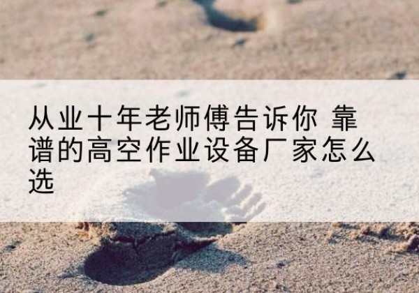 东港高空作业升降机厂家推荐-从业十年老师傅告诉你 靠谱的高空作业设备厂家怎么选
