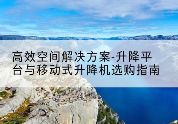 东港升降平台厂家-*空间解决方案-升降平台与移动式升降机选购指南
