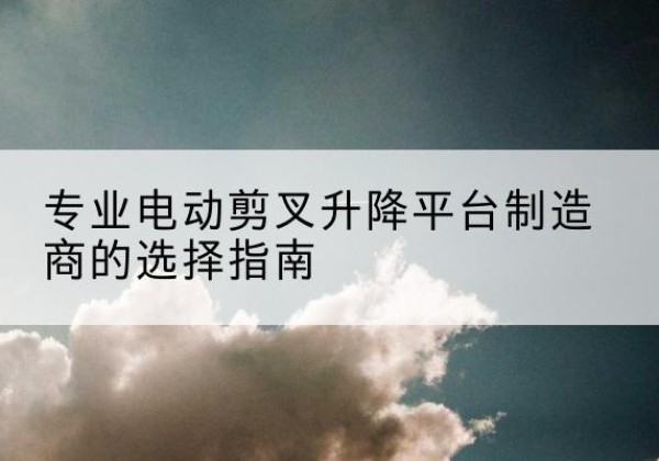 东港电动剪叉升降平台厂家-专业电动剪叉升降平台制造商的选择指南